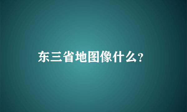 东三省地图像什么？