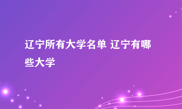 辽宁所有大学名单 辽宁有哪些大学