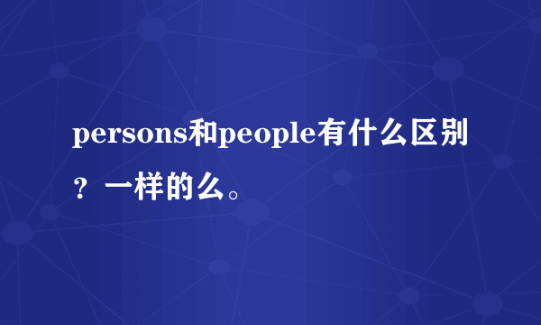 persons和people有什么区别？一样的么。