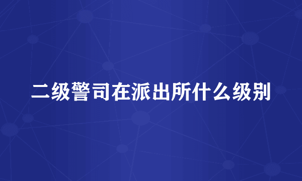 二级警司在派出所什么级别