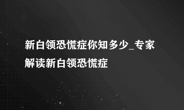 新白领恐慌症你知多少_专家解读新白领恐慌症