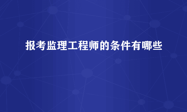 报考监理工程师的条件有哪些