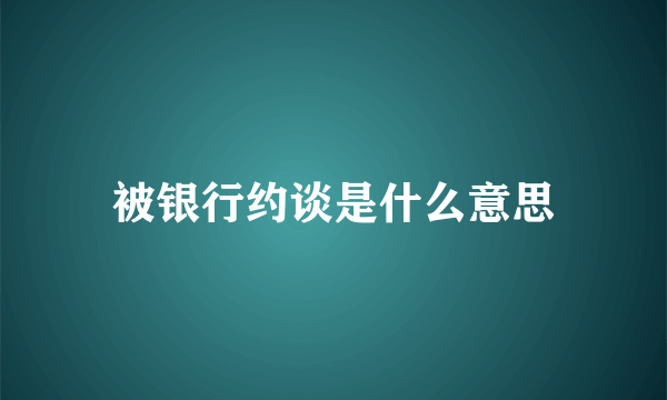 被银行约谈是什么意思