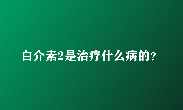 白介素2是治疗什么病的？