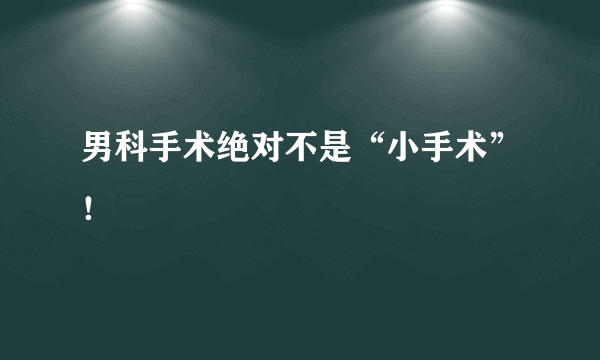 男科手术绝对不是“小手术”！