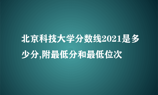 北京科技大学分数线2021是多少分,附最低分和最低位次