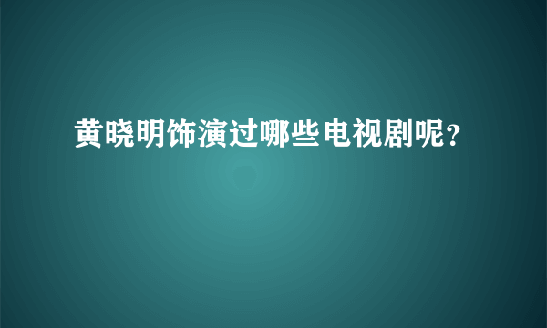 黄晓明饰演过哪些电视剧呢？