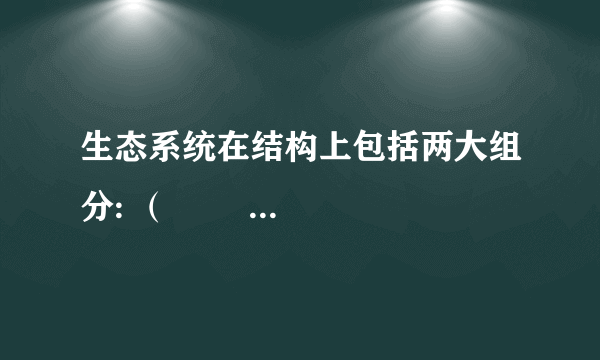 生态系统在结构上包括两大组分: （             ）和（           ）。