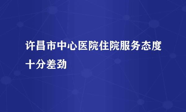 许昌市中心医院住院服务态度十分差劲