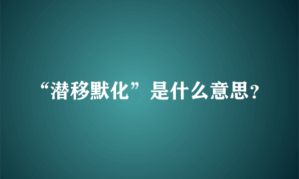 “潜移默化”是什么意思？