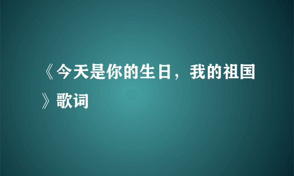 《今天是你的生日，我的祖国》歌词