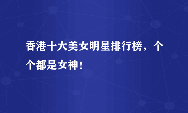 香港十大美女明星排行榜，个个都是女神！