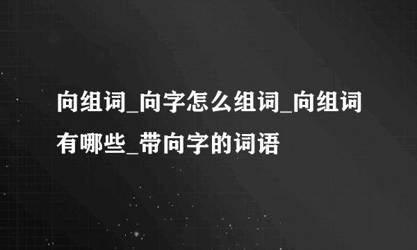 向组词_向字怎么组词_向组词有哪些_带向字的词语