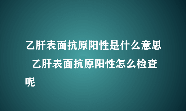 乙肝表面抗原阳性是什么意思  乙肝表面抗原阳性怎么检查呢