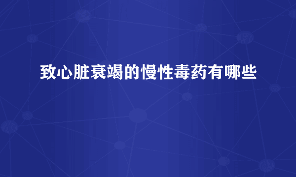 致心脏衰竭的慢性毒药有哪些