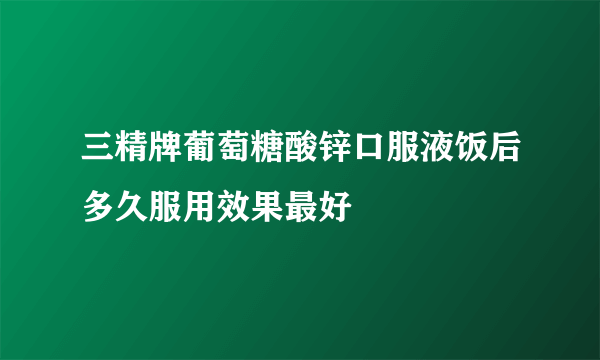 三精牌葡萄糖酸锌口服液饭后多久服用效果最好