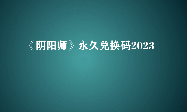 《阴阳师》永久兑换码2023