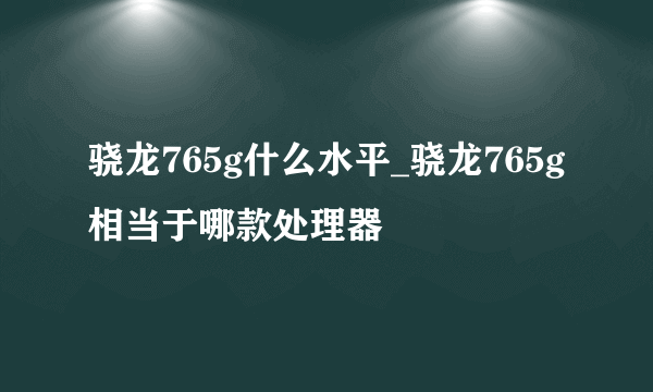 骁龙765g什么水平_骁龙765g相当于哪款处理器