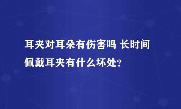 耳夹对耳朵有伤害吗 长时间佩戴耳夹有什么坏处？