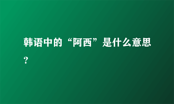 韩语中的“阿西”是什么意思？