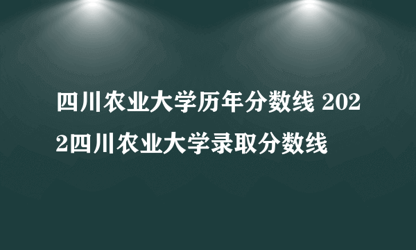 四川农业大学历年分数线 2022四川农业大学录取分数线