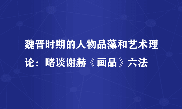 魏晋时期的人物品藻和艺术理论：略谈谢赫《画品》六法