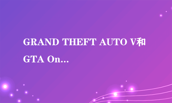 GRAND THEFT AUTO V和GTA Online是什么意思？该选哪一个？