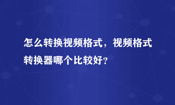 怎么转换视频格式，视频格式转换器哪个比较好？