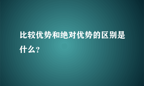 比较优势和绝对优势的区别是什么？