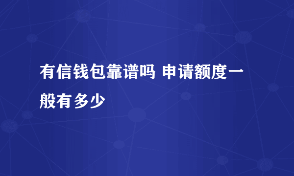 有信钱包靠谱吗 申请额度一般有多少