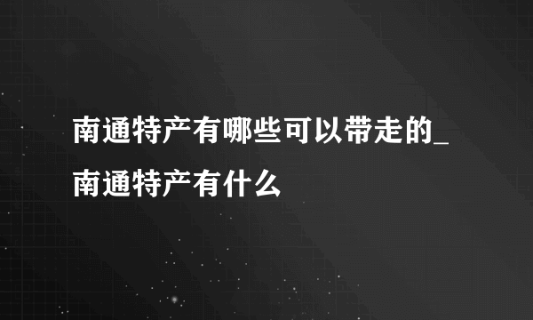 南通特产有哪些可以带走的_南通特产有什么