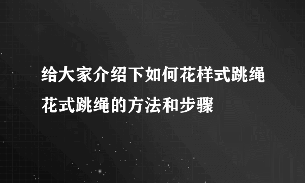 给大家介绍下如何花样式跳绳花式跳绳的方法和步骤