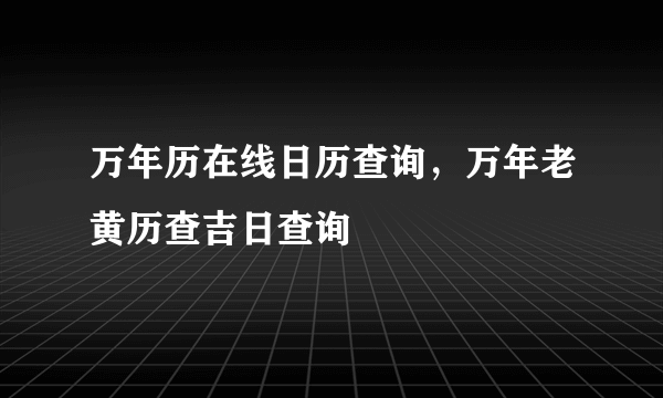 万年历在线日历查询，万年老黄历查吉日查询