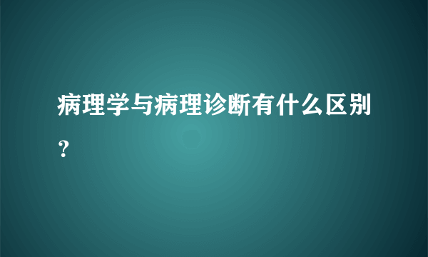 病理学与病理诊断有什么区别？