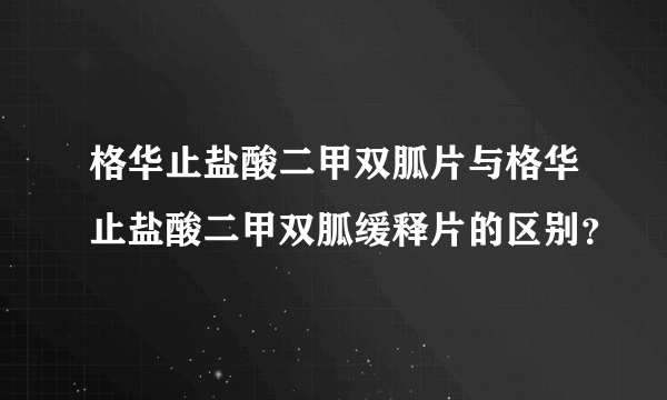 格华止盐酸二甲双胍片与格华止盐酸二甲双胍缓释片的区别？