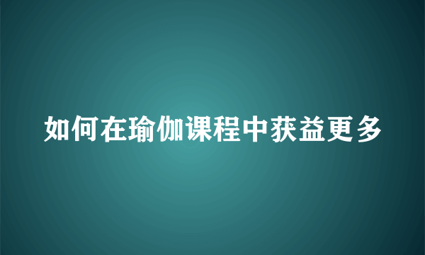 如何在瑜伽课程中获益更多