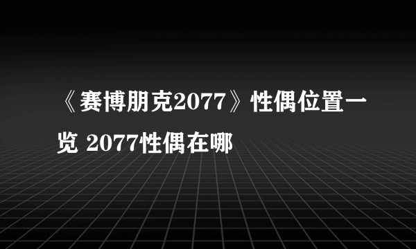 《赛博朋克2077》性偶位置一览 2077性偶在哪