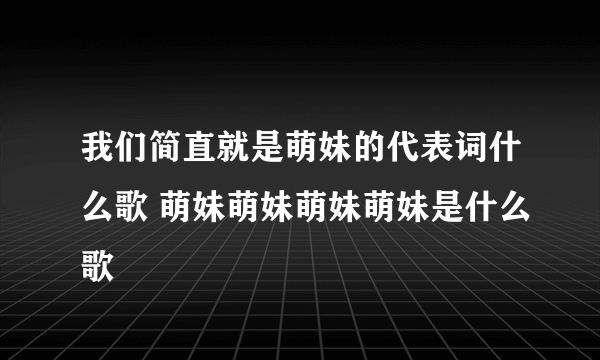 我们简直就是萌妹的代表词什么歌 萌妹萌妹萌妹萌妹是什么歌