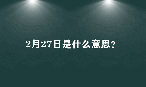 2月27日是什么意思？