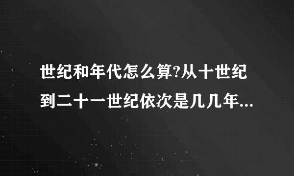 世纪和年代怎么算?从十世纪到二十一世纪依次是几几年到几几年麻烦写一下,先写99年为一世纪的,再写一百年为一世纪的,还有,