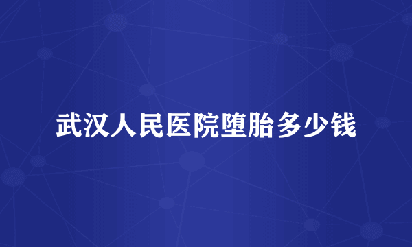 武汉人民医院堕胎多少钱