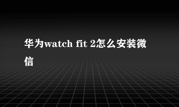 华为watch fit 2怎么安装微信