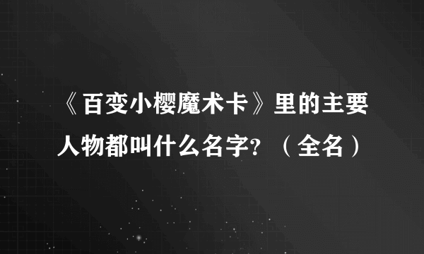 《百变小樱魔术卡》里的主要人物都叫什么名字？（全名）