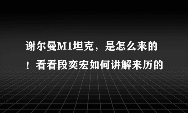 谢尔曼M1坦克，是怎么来的！看看段奕宏如何讲解来历的