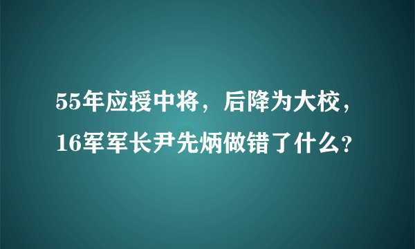 55年应授中将，后降为大校，16军军长尹先炳做错了什么？