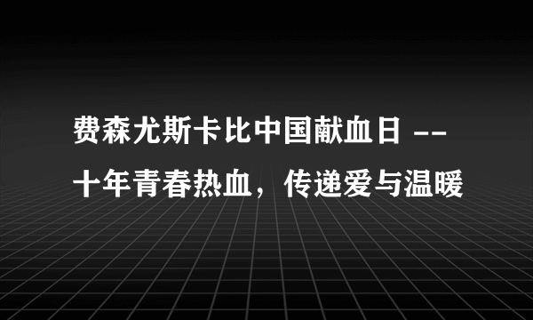 费森尤斯卡比中国献血日 -- 十年青春热血，传递爱与温暖