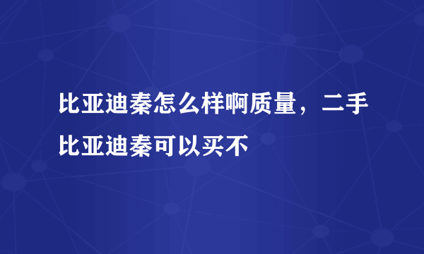 比亚迪秦怎么样啊质量，二手比亚迪秦可以买不