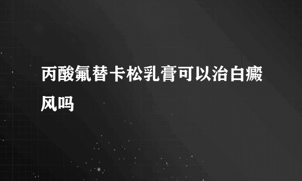 丙酸氟替卡松乳膏可以治白癜风吗