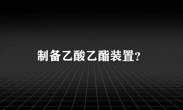 制备乙酸乙酯装置？