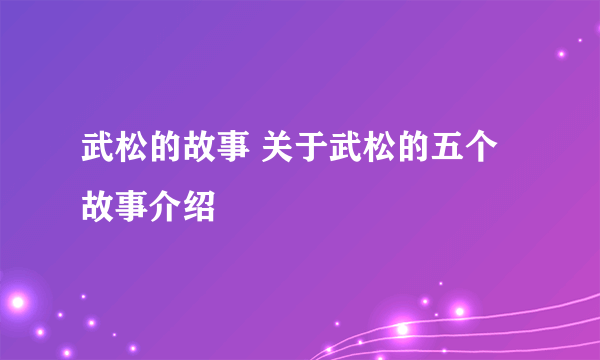 武松的故事 关于武松的五个故事介绍